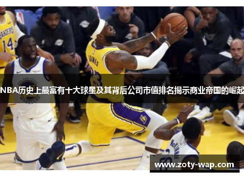 NBA历史上最富有十大球星及其背后公司市值排名揭示商业帝国的崛起