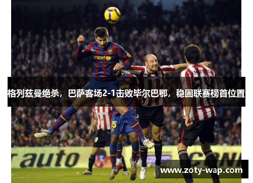 格列兹曼绝杀，巴萨客场2-1击败毕尔巴鄂，稳固联赛榜首位置