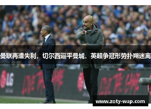 曼联再遭失利，切尔西逼平曼城，英超争冠形势扑朔迷离