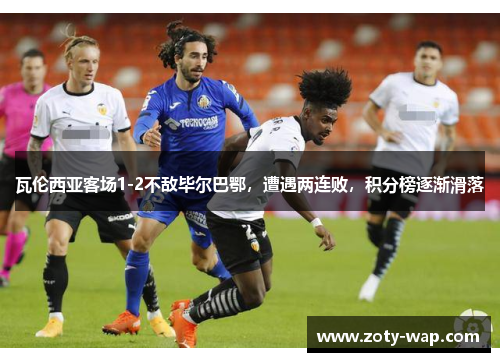瓦伦西亚客场1-2不敌毕尔巴鄂，遭遇两连败，积分榜逐渐滑落
