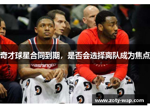 奇才球星合同到期，是否会选择离队成为焦点