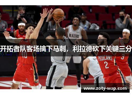 开拓者队客场擒下马刺，利拉德砍下关键三分