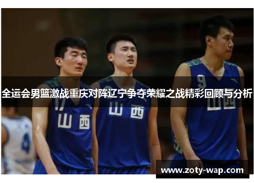 全运会男篮激战重庆对阵辽宁争夺荣耀之战精彩回顾与分析