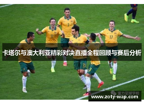 卡塔尔与澳大利亚精彩对决直播全程回顾与赛后分析