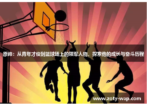 原帅：从青年才俊到篮球场上的领军人物，探索他的成长与奋斗历程