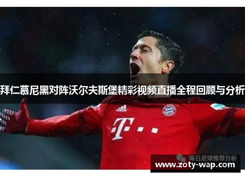 拜仁慕尼黑对阵沃尔夫斯堡精彩视频直播全程回顾与分析