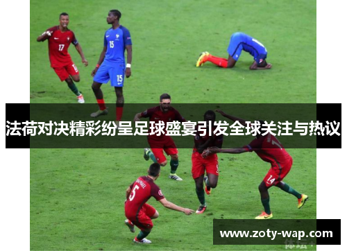 法荷对决精彩纷呈足球盛宴引发全球关注与热议